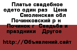 Платье свадебное одето один раз › Цена ­ 6 000 - Смоленская обл., Починковский р-н, Починок г. Свадьба и праздники » Другое   